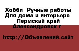 Хобби. Ручные работы Для дома и интерьера. Пермский край,Александровск г.